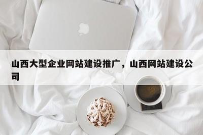 山西企業網站建設與推廣 賦能大型企業數字化轉型之路